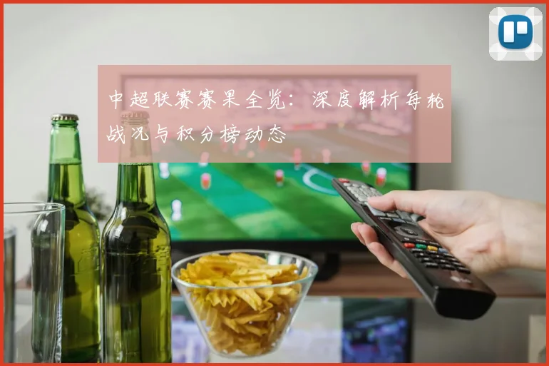中超联赛赛果全览:深度解析每轮战况与积分榜动态