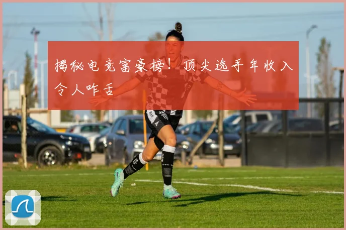 揭秘电竞富豪榜!顶尖选手年收入令人咋舌
