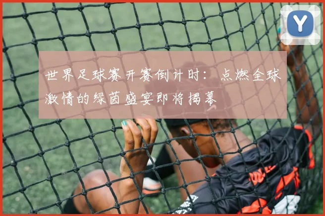 世界足球赛开赛倒计时:点燃全球激情的绿茵盛宴即将揭幕