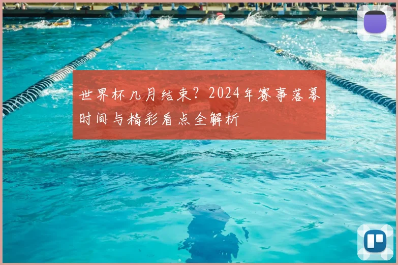 世界杯几月结束?2024年赛事落幕时间与精彩看点全解析