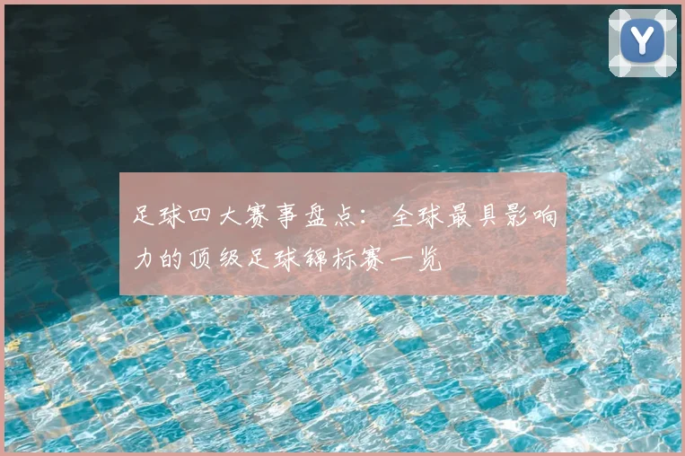 足球四大赛事盘点:全球最具影响力的顶级足球锦标赛一览