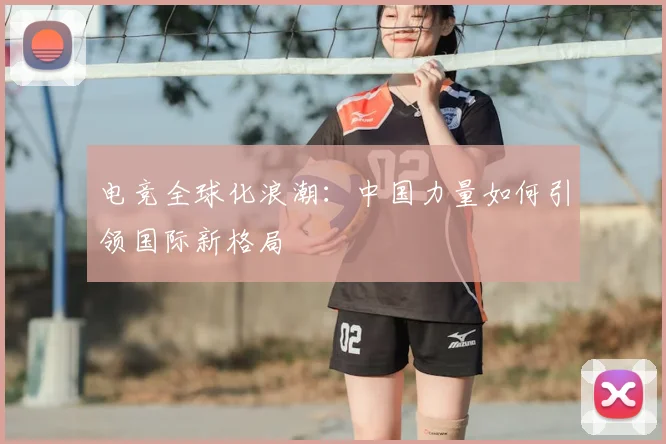 电竞全球化浪潮:中国力量如何引领国际新格局