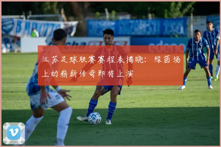江苏足球联赛赛程表揭晓：绿茵场上的崭新传奇即将上演