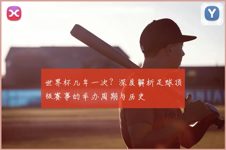 世界杯几年一次？深度解析足球顶级赛事的举办周期与历史