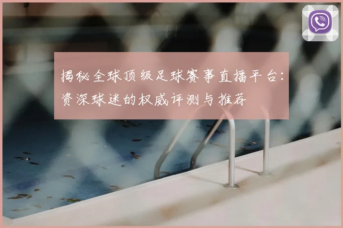 揭秘全球顶级足球赛事直播平台:资深球迷的权威评测与推荐
