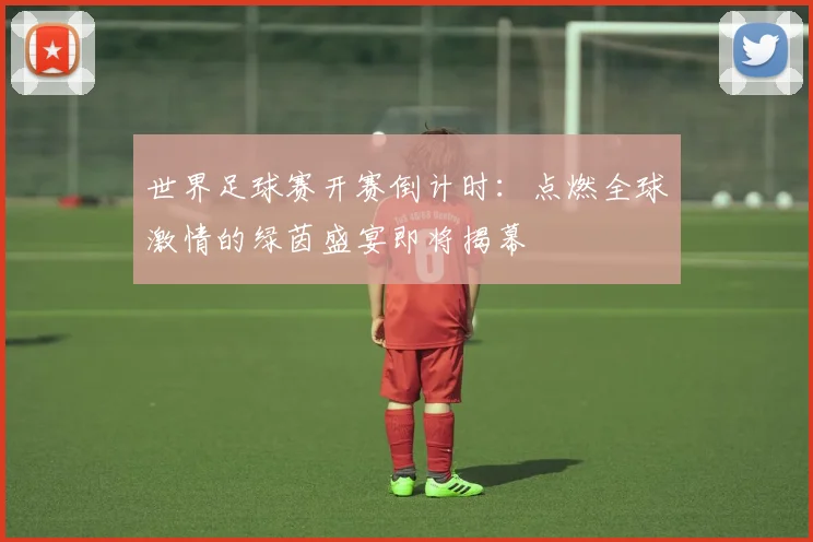 世界足球赛开赛倒计时：点燃全球激情的绿茵盛宴即将揭幕