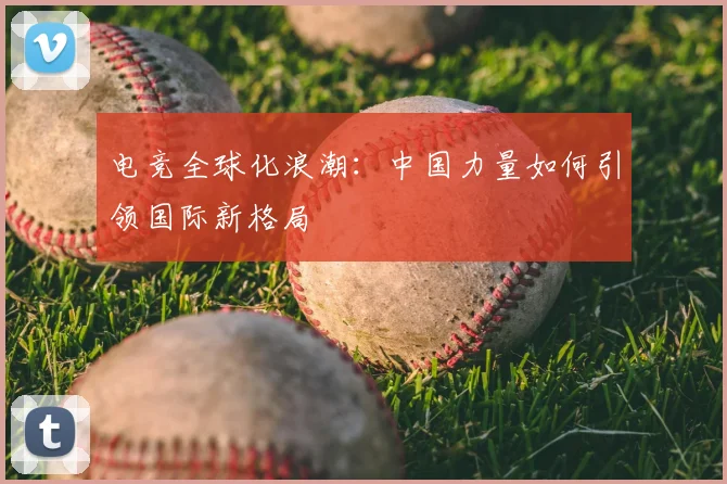 电竞全球化浪潮：中国力量如何引领国际新格局