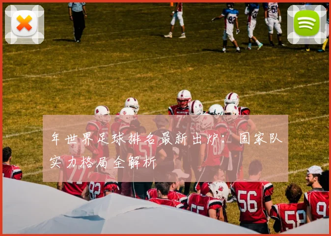 年世界足球排名最新出炉：国家队实力格局全解析