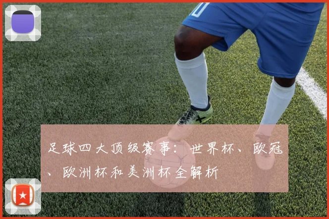 足球四大顶级赛事：世界杯、欧冠、欧洲杯和美洲杯全解析