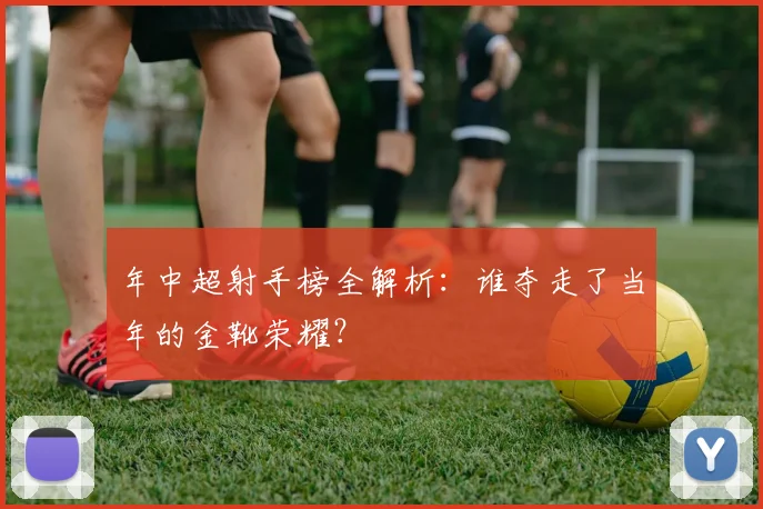 年中超射手榜全解析:谁夺走了当年的金靴荣耀?