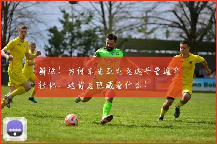 解读!为何东南亚电竞选手普遍年轻化,这背后隐藏着什么!
